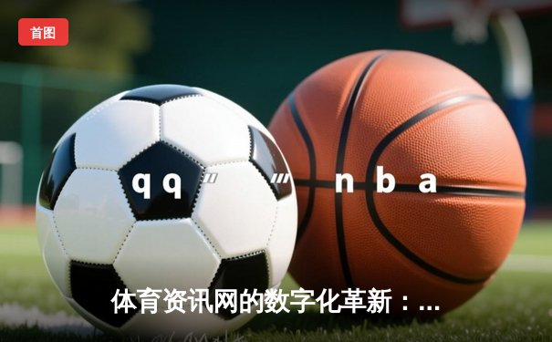体育资讯网的数字化革新：从信息聚合到沉浸式体验的转型之路