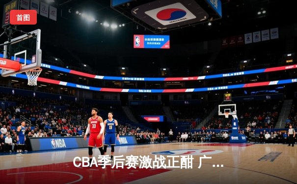 CBA季后赛激战正酣 广东宏远加时险胜辽宁本钢 总比分2-1夺赛点