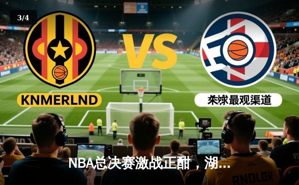 NBA总决赛激战正酣，湖人加时险胜凯尔特人，詹姆斯砍下三双率队夺赛点 - 3