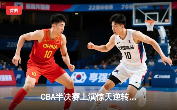 CBA半决赛上演惊天逆转 广东宏远加时险胜辽宁夺赛点