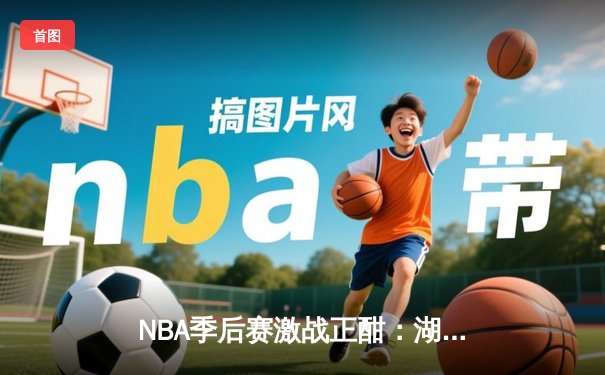 NBA季后赛激战正酣：湖人加时险胜勇士，詹姆斯砍下三双锁定西部决赛席位