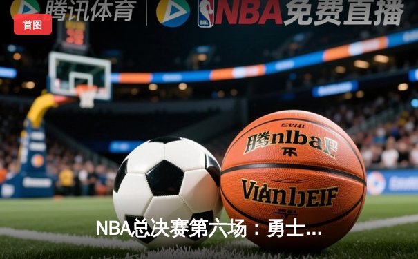 NBA总决赛第六场：勇士末节崩盘，凯尔特人时隔12年再夺总冠军