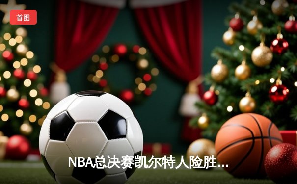 NBA总决赛凯尔特人险胜独行侠夺冠，塔图姆加冕FMVP